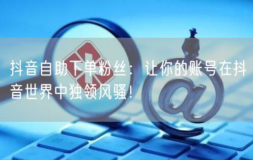 抖音自助下单粉丝：让你的账号在抖音世界中独领风骚！