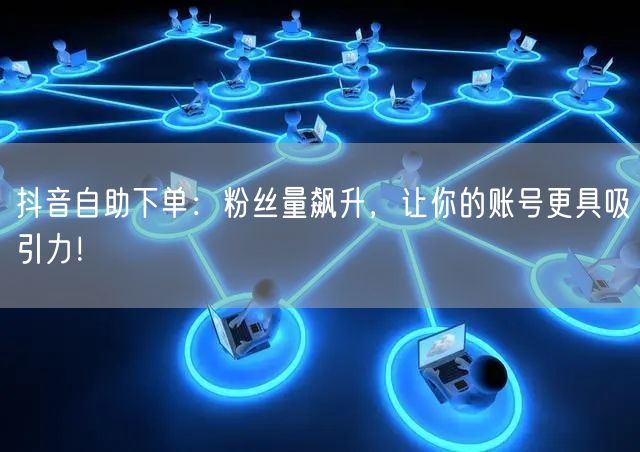抖音自助下单：粉丝量飙升，让你的账号更具吸引力！