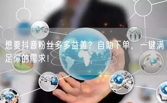 想要抖音粉丝多多益善？自助下单，一键满足你的需求！