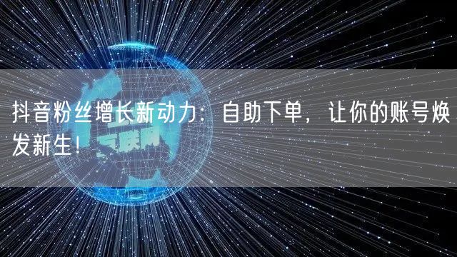 抖音粉丝增长新动力：自助下单，让你的账号焕发新生！