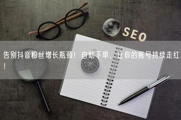 告别抖音粉丝增长瓶颈！自助下单，让你的账号持续走红！