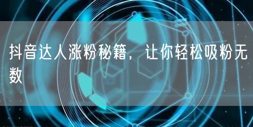 抖音达人涨粉秘籍，让你轻松吸粉无数