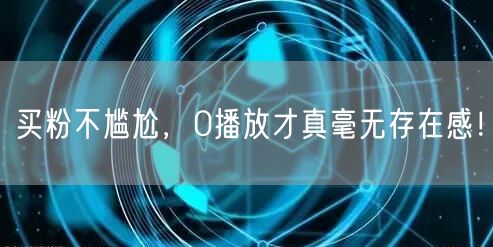 买粉不尴尬，0播放才真毫无存在感！