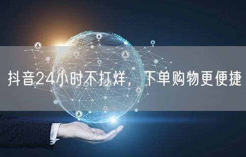 抖音24小时不打烊，下单购物更便捷