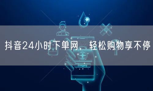 抖音24小时下单网，轻松购物享不停