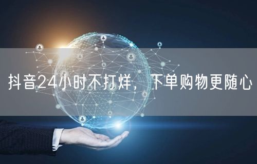 抖音24小时不打烊，下单购物更随心