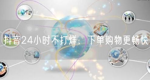 抖音24小时不打烊，下单购物更畅快