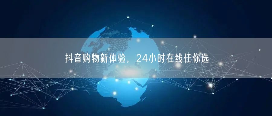 抖音购物新体验，24小时在线任你选