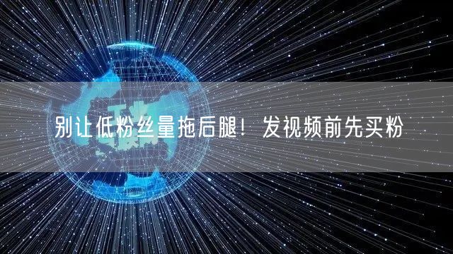 别让低粉丝量拖后腿！发视频前先买粉