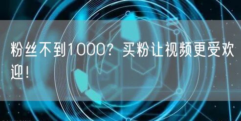 粉丝不到1000？买粉让视频更受欢迎！