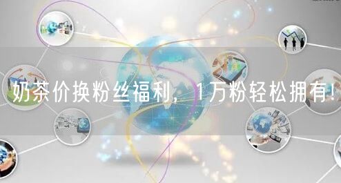 奶茶价换粉丝福利，1万粉轻松拥有！