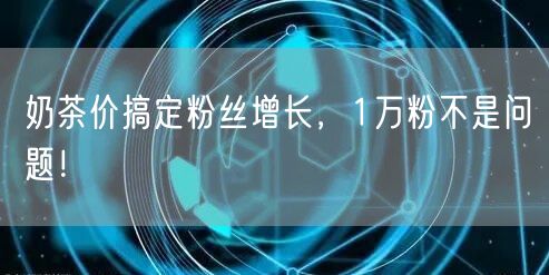 奶茶价搞定粉丝增长，1万粉不是问题！