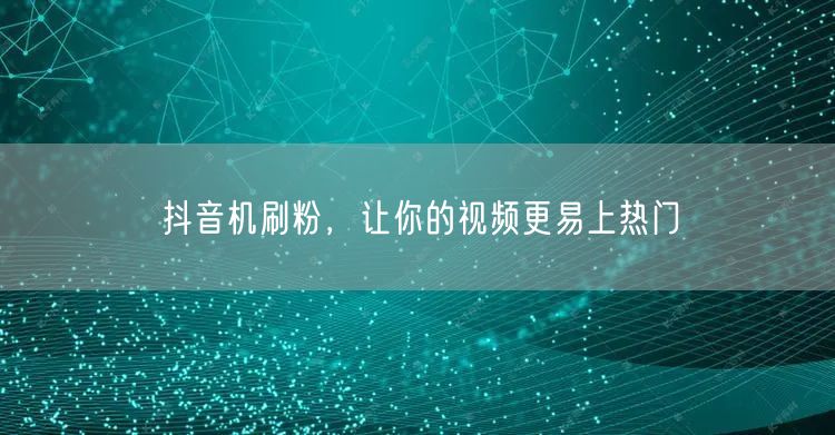 抖音机刷粉，让你的视频更易上热门