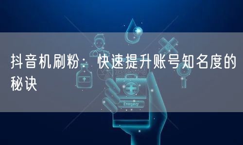 抖音机刷粉：快速提升账号知名度的秘诀