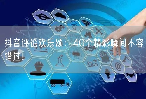 抖音评论欢乐颂：40个精彩瞬间不容错过！