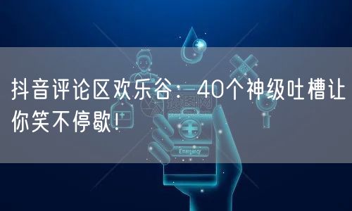 抖音评论区欢乐谷：40个神级吐槽让你笑不停歇！