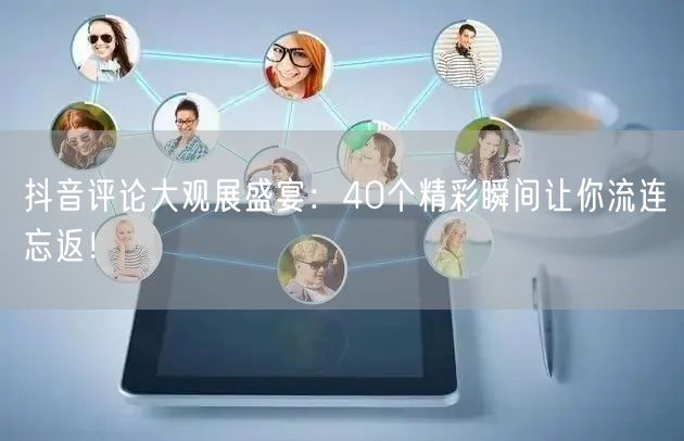 抖音评论大观展盛宴：40个精彩瞬间让你流连忘返！