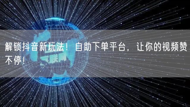 解锁抖音新玩法！自助下单平台，让你的视频赞不停！
