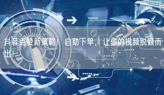 抖音点赞新策略！自助下单，让你的视频脱颖而出！