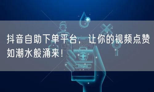 抖音自助下单平台，让你的视频点赞如潮水般涌来！