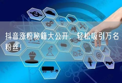 抖音涨粉秘籍大公开，轻松吸引万名粉丝！