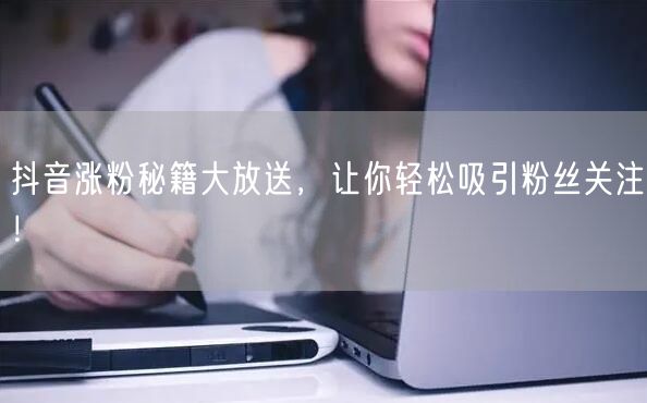 抖音涨粉秘籍大放送，让你轻松吸引粉丝关注！