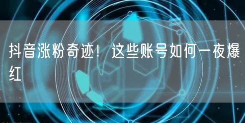 抖音涨粉奇迹！这些账号如何一夜爆红