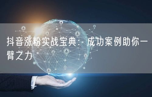 抖音涨粉实战宝典：成功案例助你一臂之力