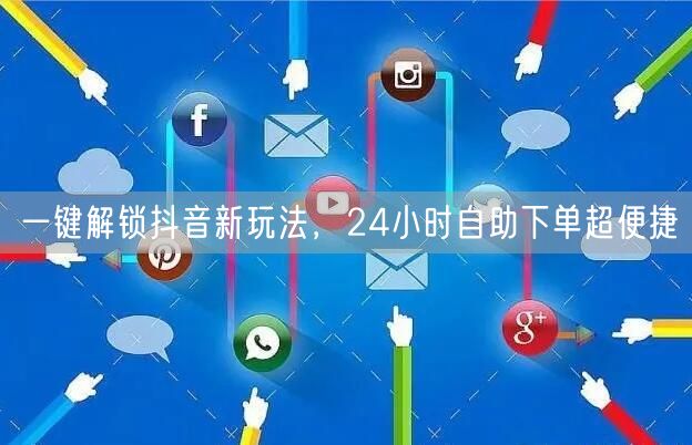 一键解锁抖音新玩法，24小时自助下单超便捷