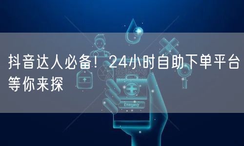 抖音达人必备！24小时自助下单平台等你来探