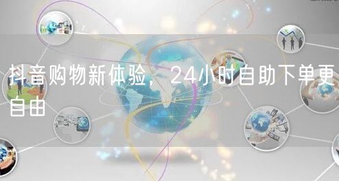 抖音购物新体验，24小时自助下单更自由