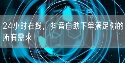 24小时在线，抖音自助下单满足你的所有需求