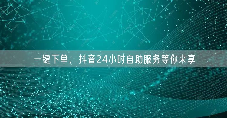 一键下单，抖音24小时自助服务等你来享