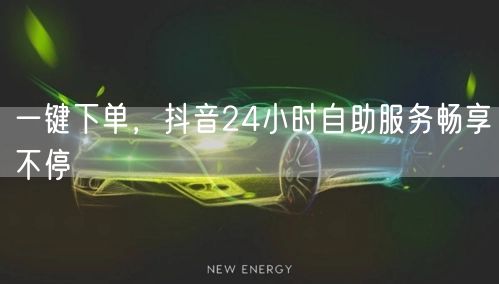 一键下单，抖音24小时自助服务畅享不停
