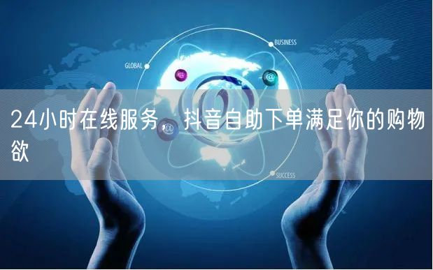 24小时在线服务，抖音自助下单满足你的购物欲