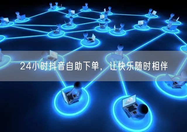 24小时抖音自助下单，让快乐随时相伴