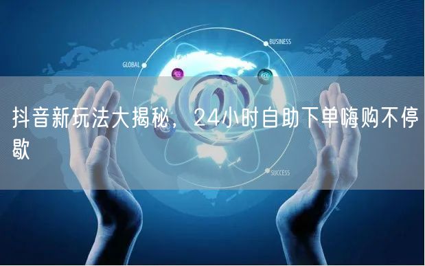 抖音新玩法大揭秘，24小时自助下单嗨购不停歇