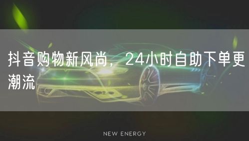 抖音购物新风尚，24小时自助下单更潮流