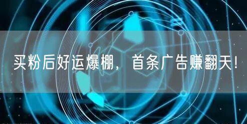 买粉后好运爆棚，首条广告赚翻天！