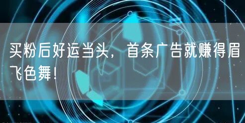 买粉后好运当头，首条广告就赚得眉飞色舞！