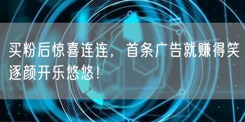 买粉后惊喜连连，首条广告就赚得笑逐颜开乐悠悠！