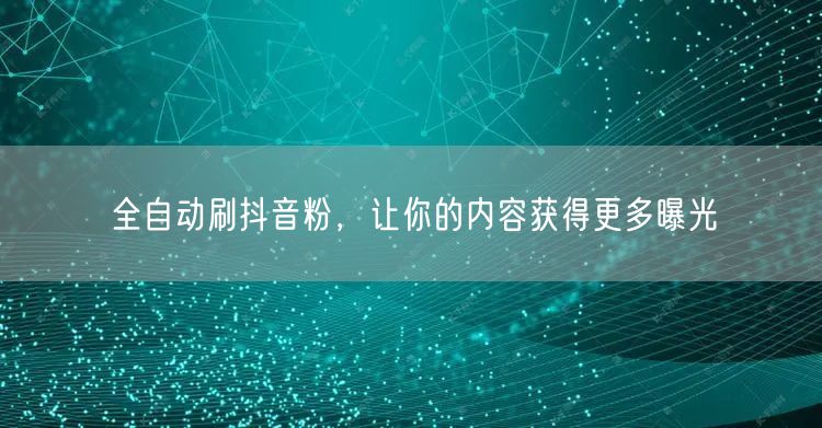 全自动刷抖音粉，让你的内容获得更多曝光