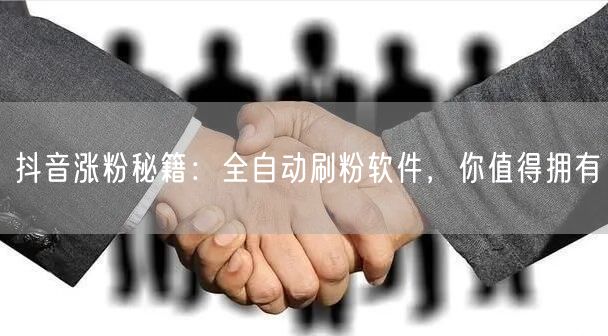 抖音涨粉秘籍：全自动刷粉软件，你值得拥有