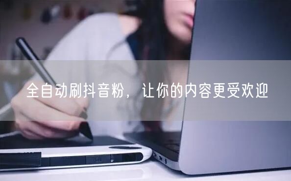 全自动刷抖音粉，让你的内容更受欢迎