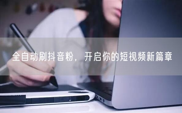 全自动刷抖音粉，开启你的短视频新篇章