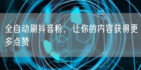 全自动刷抖音粉，让你的内容获得更多点赞