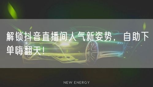 解锁抖音直播间人气新姿势，自助下单嗨翻天！
