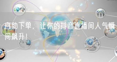 自助下单，让你的抖音直播间人气瞬间飙升！
