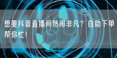 想要抖音直播间热闹非凡？自助下单帮你忙！