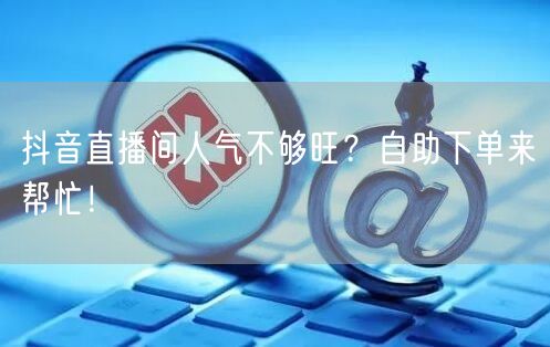 抖音直播间人气不够旺？自助下单来帮忙！